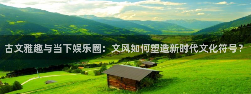 长征娱乐平台：古文雅趣与当下娱乐圈：文风如何塑造新时代文化符号？