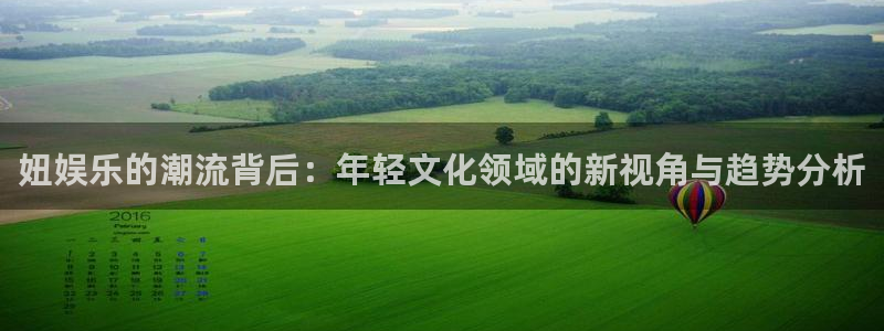 长征娱乐主管：妞娱乐的潮流背后：年轻文化领域的新视角与趋势分析
