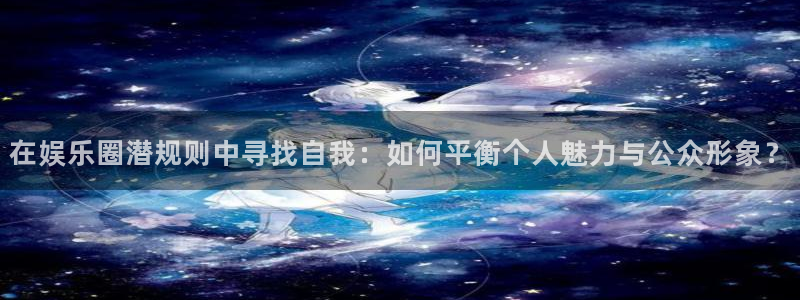 长征娱乐登录：在娱乐圈潜规则中寻找自我：如何平衡个人魅力与公众形象？