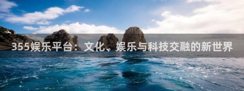 长征娱乐：355娱乐平台：文化、娱乐与科技交融的新世界