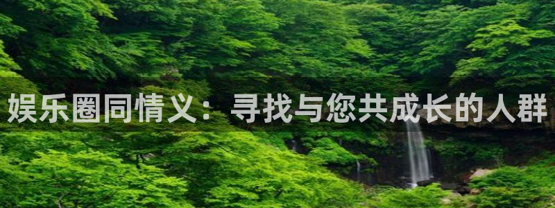 长征娱乐平台注册：娱乐圈同情义：寻找与您共成长的人群