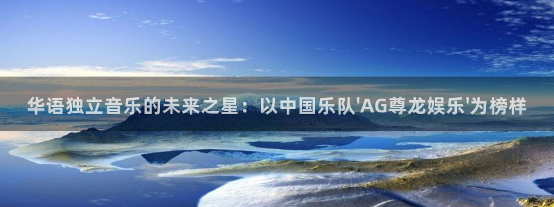 长征娱乐平台：华语独立音乐的未来之星：以中国乐队\'AG尊龙娱乐\'为榜样